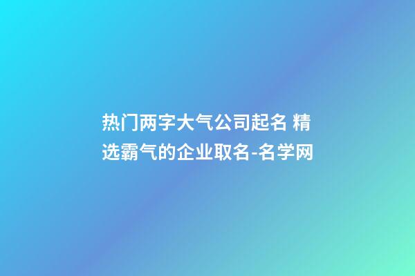 热门两字大气公司起名 精选霸气的企业取名-名学网-第1张-公司起名-玄机派